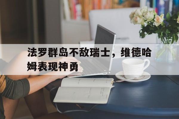 法罗群岛不敌瑞士，维德哈姆表现神勇-九游体育下载  第1张