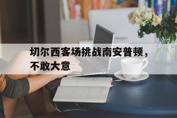 切尔西客场挑战南安普顿，不敢大意-九游游戏平台  第1张