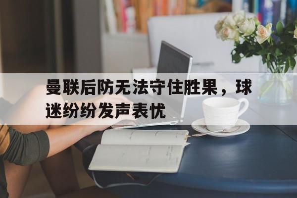 曼联后防无法守住胜果，球迷纷纷发声表忧-九游游戏平台  第1张