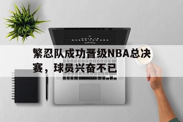 繁忍队成功晋级NBA总决赛，球员兴奋不已-jiuyou官网入口  第1张