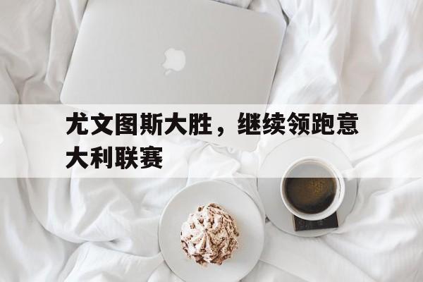 尤文图斯大胜，继续领跑意大利联赛-九游游戏平台  第1张