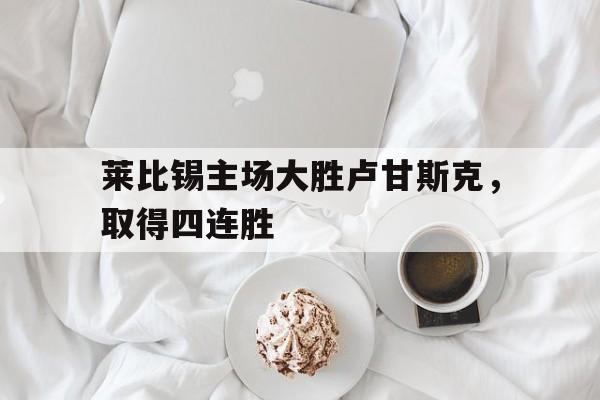 莱比锡主场大胜卢甘斯克，取得四连胜-jiuyou官网入口  第1张