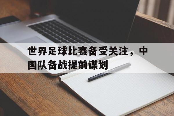 世界足球比赛备受关注，中国队备战提前谋划-九游娱乐APP  第1张